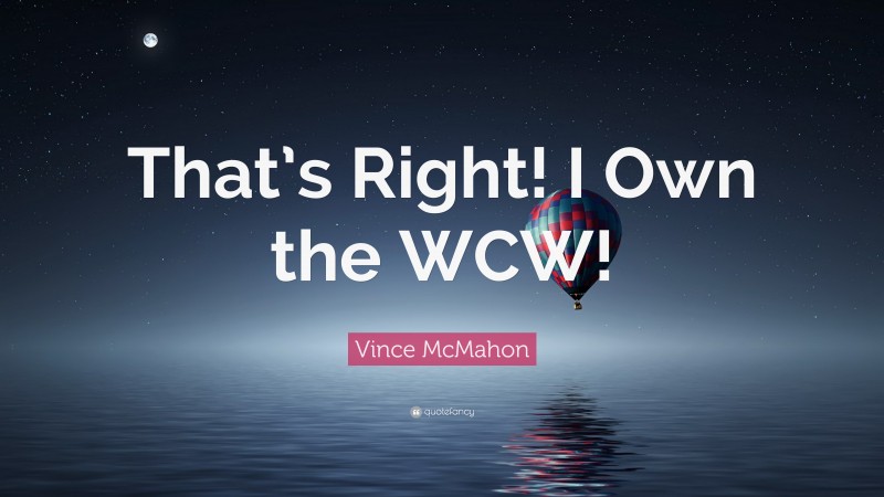 Vince McMahon Quote: “That’s Right! I Own the WCW!”