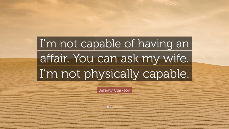 Jeremy Clarkson Quote: “I’m not capable of having an affair. You can ask my wife. I’m not physically capable.”