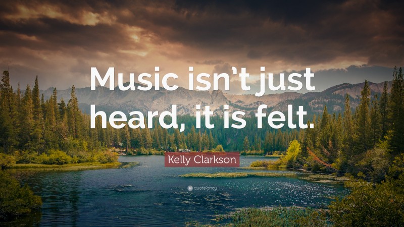 Kelly Clarkson Quote: “Music isn’t just heard, it is felt.”