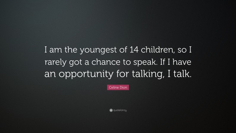 Celine Dion Quote: “I am the youngest of 14 children, so I rarely got a chance to speak. If I have an opportunity for talking, I talk.”