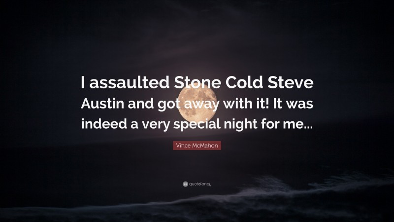 Vince McMahon Quote: “I assaulted Stone Cold Steve Austin and got away with it! It was indeed a very special night for me...”