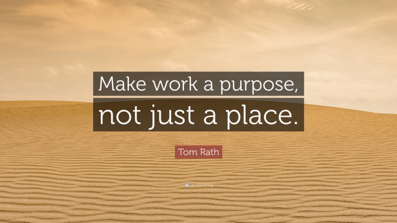 Tom Rath Quote: “Make work a purpose, not just a place.”