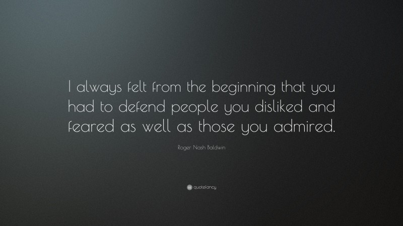 Roger Nash Baldwin Quote: “I always felt from the beginning that you had to defend people you disliked and feared as well as those you admired.”