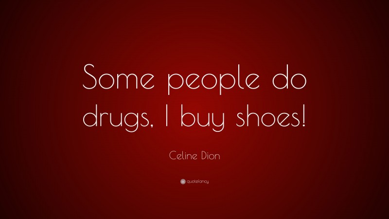 Celine Dion Quote: “Some people do drugs, I buy shoes!”