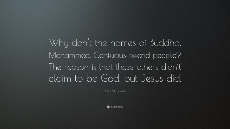 Josh McDowell Quote: “Why don’t the names of Buddha, Mohammed, Confucius offend people? The reason is that these others didn’t claim to be God, but Jesus did.”