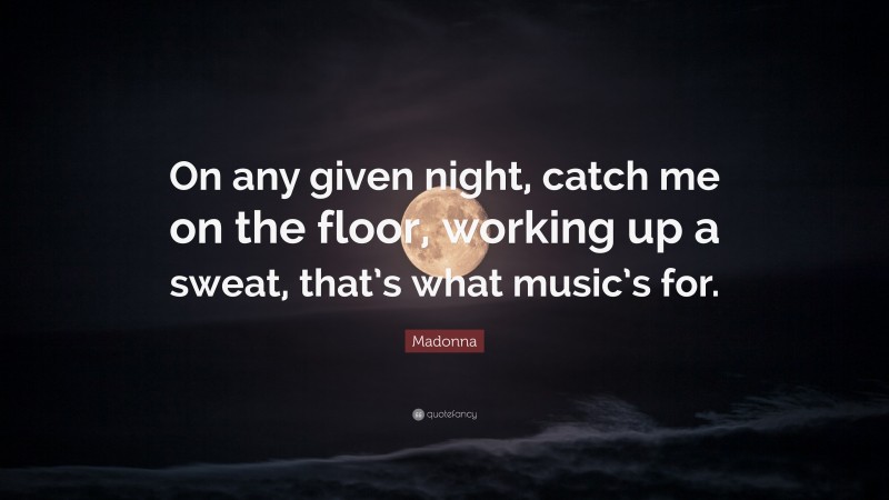 Madonna Quote: “On any given night, catch me on the floor, working up a sweat, that’s what music’s for.”