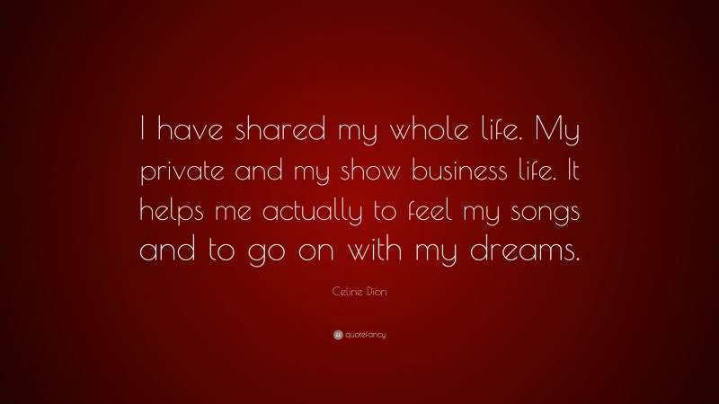 Celine Dion Quote: “I have shared my whole life. My private and my show business life. It helps me actually to feel my songs and to go on with my dreams.”