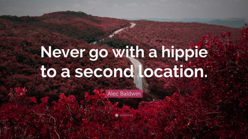 Alec Baldwin Quote: “Never go with a hippie to a second location.”