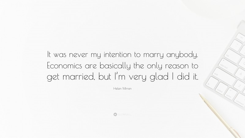 Helen Mirren Quote: “It was never my intention to marry anybody. Economics are basically the only reason to get married, but I’m very glad I did it.”
