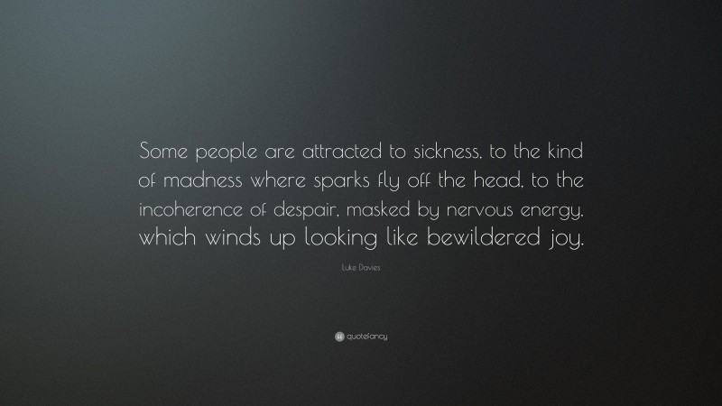 Luke Davies Quote: “Some people are attracted to sickness, to the kind of madness where sparks fly off the head, to the incoherence of despair, masked by nervous energy, which winds up looking like bewildered joy.”