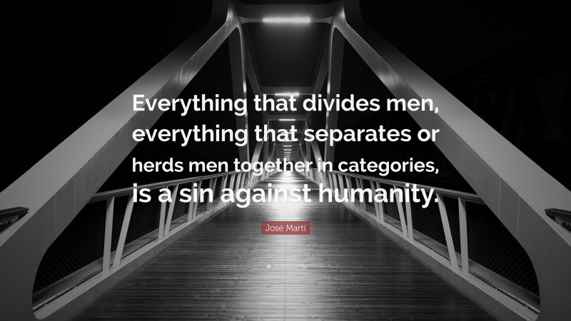 José Martí Quote: “Everything that divides men, everything that separates or herds men together in categories, is a sin against humanity.”