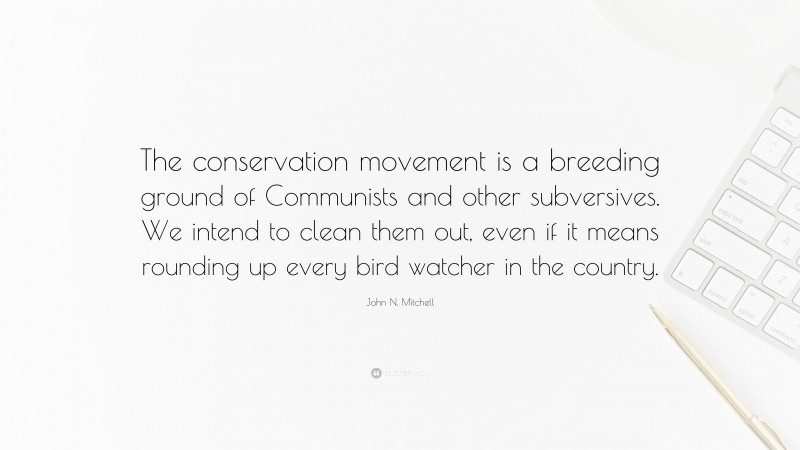 John N. Mitchell Quote: “The conservation movement is a breeding ground of Communists and other subversives. We intend to clean them out, even if it means rounding up every bird watcher in the country.”