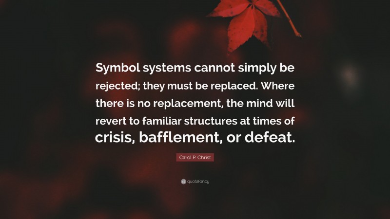 Carol P. Christ Quote: “Symbol systems cannot simply be rejected; they must be replaced. Where there is no replacement, the mind will revert to familiar structures at times of crisis, bafflement, or defeat.”