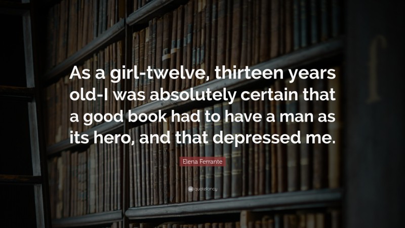 Elena Ferrante Quote: “As a girl-twelve, thirteen years old-I was absolutely certain that a good book had to have a man as its hero, and that depressed me.”