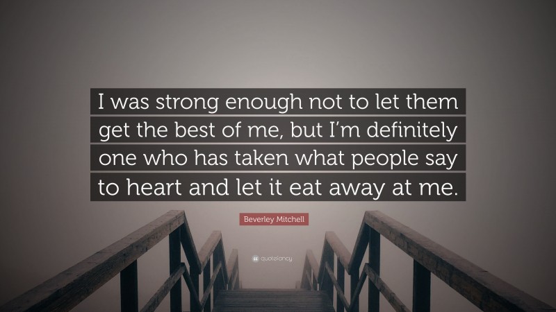 Beverley Mitchell Quote: “I was strong enough not to let them get the best of me, but I’m definitely one who has taken what people say to heart and let it eat away at me.”
