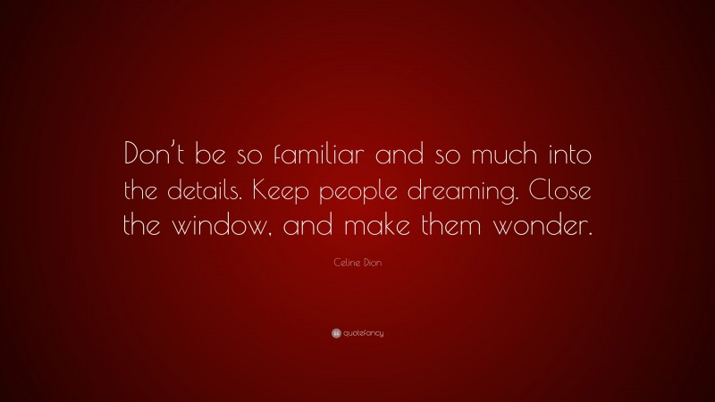 Celine Dion Quote: “Don’t be so familiar and so much into the details. Keep people dreaming. Close the window, and make them wonder.”