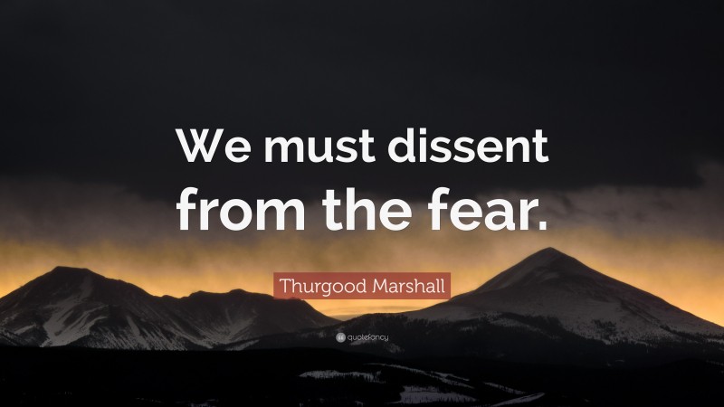 Thurgood Marshall Quote: “We must dissent from the fear.”