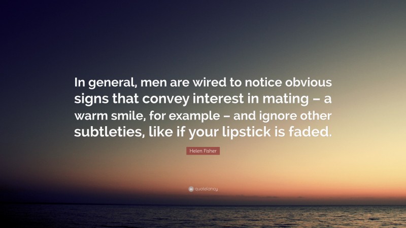 Helen Fisher Quote: “In general, men are wired to notice obvious signs that convey interest in mating – a warm smile, for example – and ignore other subtleties, like if your lipstick is faded.”