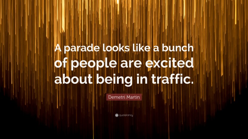 Demetri Martin Quote: “A parade looks like a bunch of people are excited about being in traffic.”