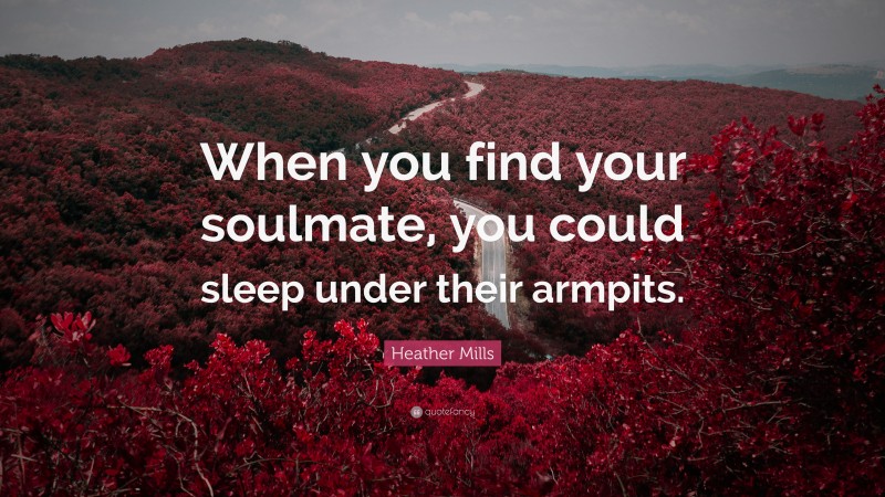 Heather Mills Quote: “When you find your soulmate, you could sleep under their armpits.”