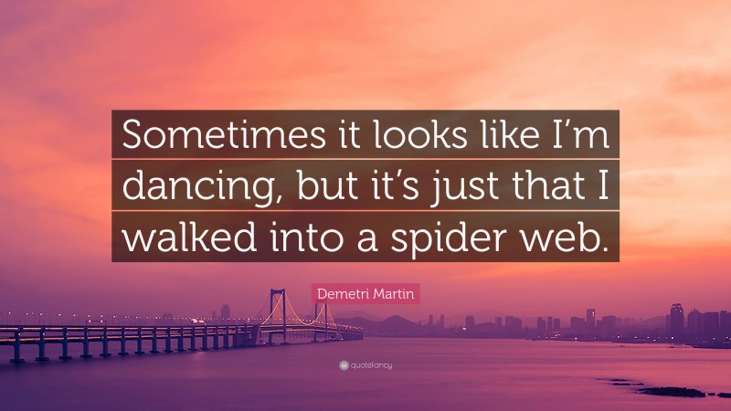 Demetri Martin Quote: “Sometimes it looks like I’m dancing, but it’s just that I walked into a spider web.”