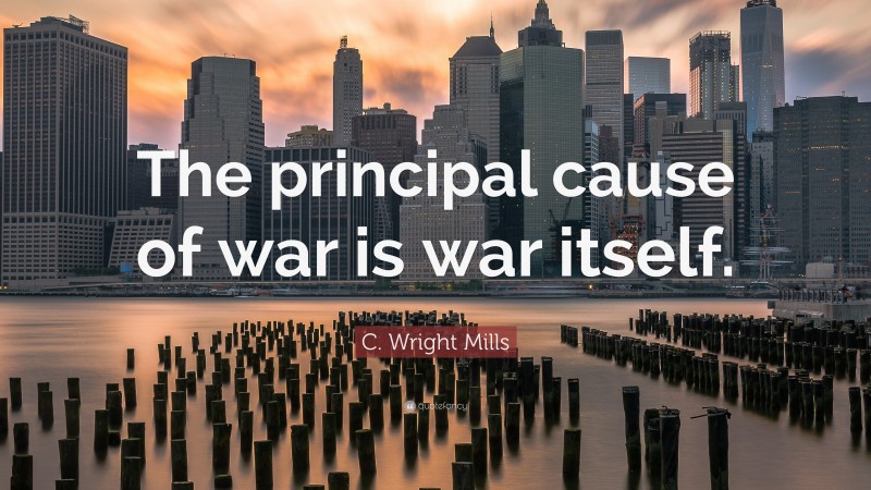C. Wright Mills Quote: “The principal cause of war is war itself.”