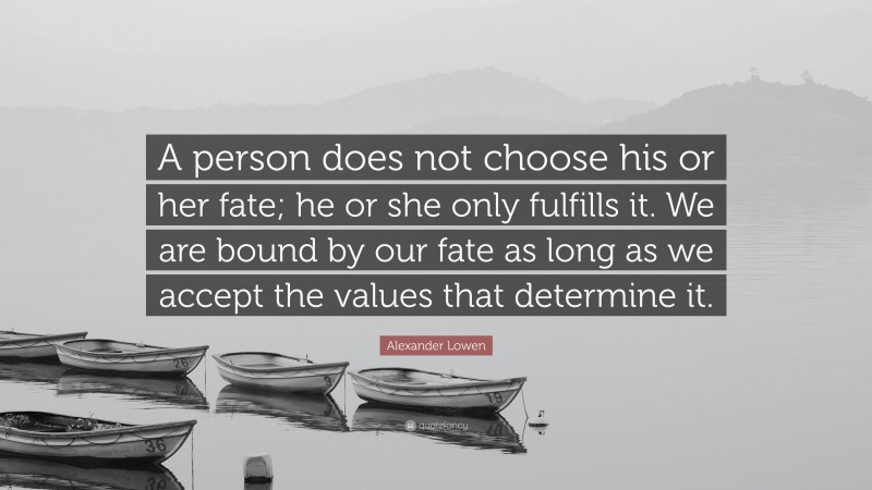Alexander Lowen Quote: “A person does not choose his or her fate; he or she only fulfills it. We are bound by our fate as long as we accept the values that determine it.”