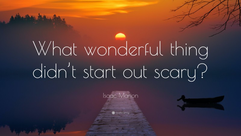 Isaac Marion Quote: “What wonderful thing didn’t start out scary?”