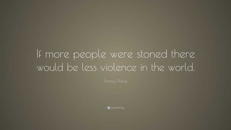 Tommy Chong Quote: “If more people were stoned there would be less violence in the world.”