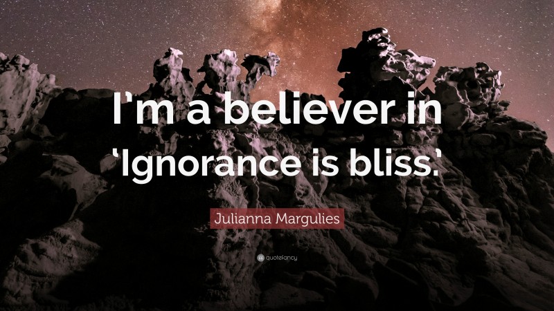 Julianna Margulies Quote: “I’m a believer in ‘Ignorance is bliss.’”