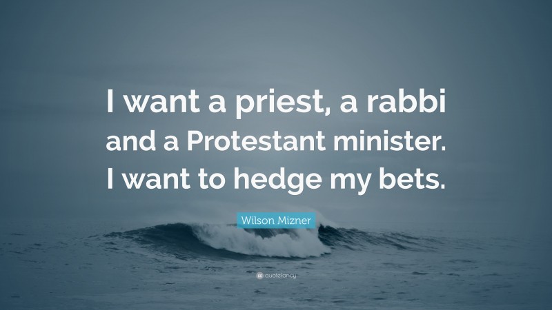 Wilson Mizner Quote: “I want a priest, a rabbi and a Protestant minister. I want to hedge my bets.”