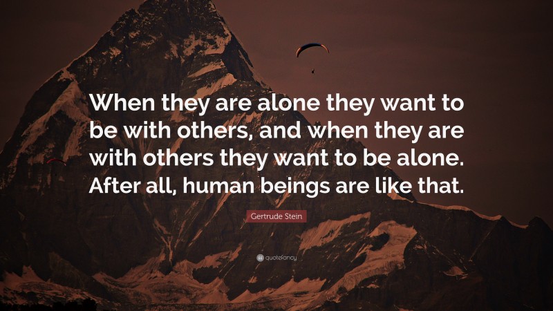 Gertrude Stein Quote: “When they are alone they want to be with others, and when they are with others they want to be alone. After all, human beings are like that.”