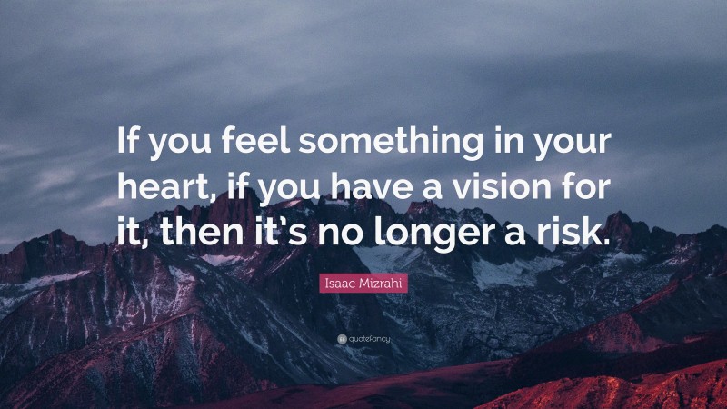 Isaac Mizrahi Quote: “If you feel something in your heart, if you have a vision for it, then it’s no longer a risk.”