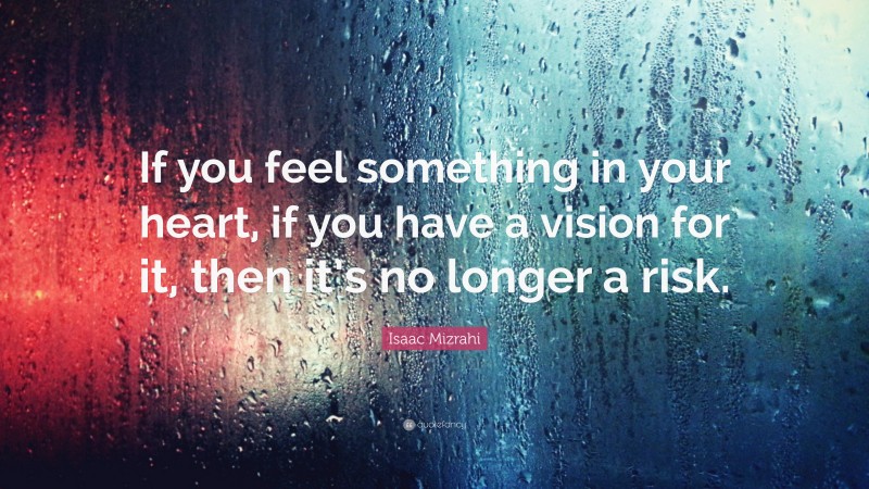 Isaac Mizrahi Quote: “If you feel something in your heart, if you have a vision for it, then it’s no longer a risk.”