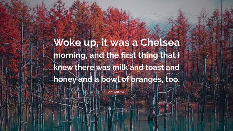 Joni Mitchell Quote: “Woke up, it was a Chelsea morning, and the first thing that I knew there was milk and toast and honey and a bowl of oranges, too.”