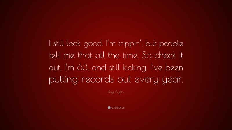 Roy Ayers Quote: “I still look good. I’m trippin’, but people tell me that all the time. So check it out, I’m 63, and still kicking. I’ve been putting records out every year.”