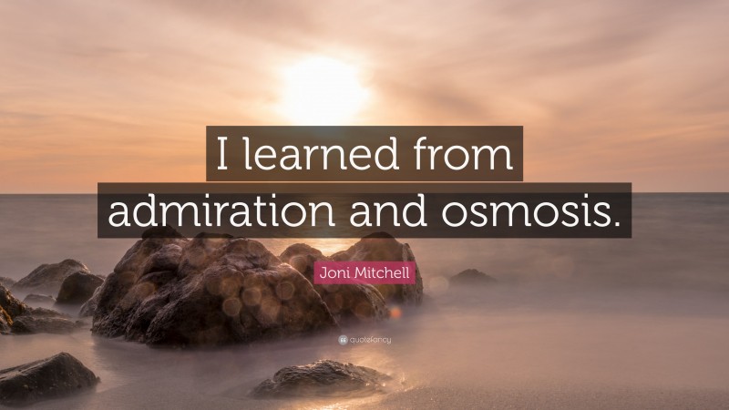 Joni Mitchell Quote: “I learned from admiration and osmosis.”
