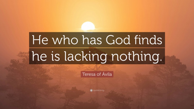Teresa of Ávila Quote: “He who has God finds he is lacking nothing.”