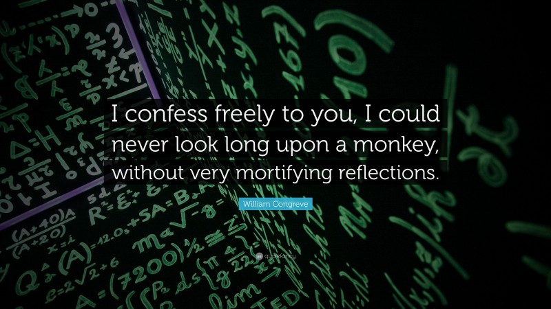 William Congreve Quote: “I confess freely to you, I could never look long upon a monkey, without very mortifying reflections.”