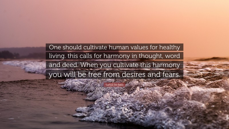 Sathya Sai Baba Quote: “One should cultivate human values for healthy living. this calls for harmony in thought, word and deed. When you cultivate this harmony you will be free from desires and fears.”