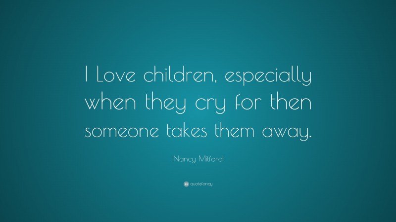 Nancy Mitford Quote: “I Love children, especially when they cry for then someone takes them away.”