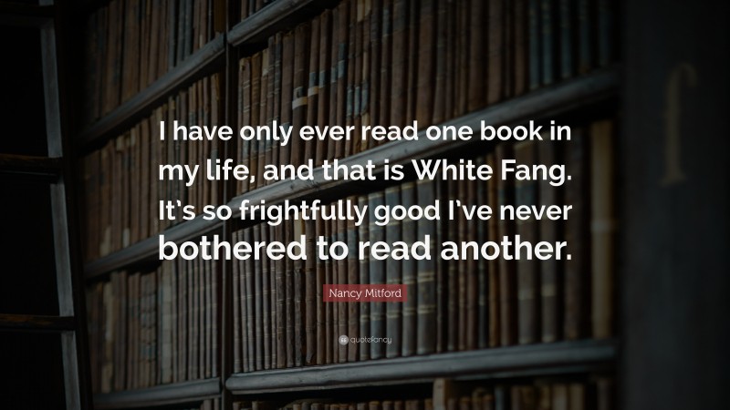 Nancy Mitford Quote: “I have only ever read one book in my life, and that is White Fang. It’s so frightfully good I’ve never bothered to read another.”