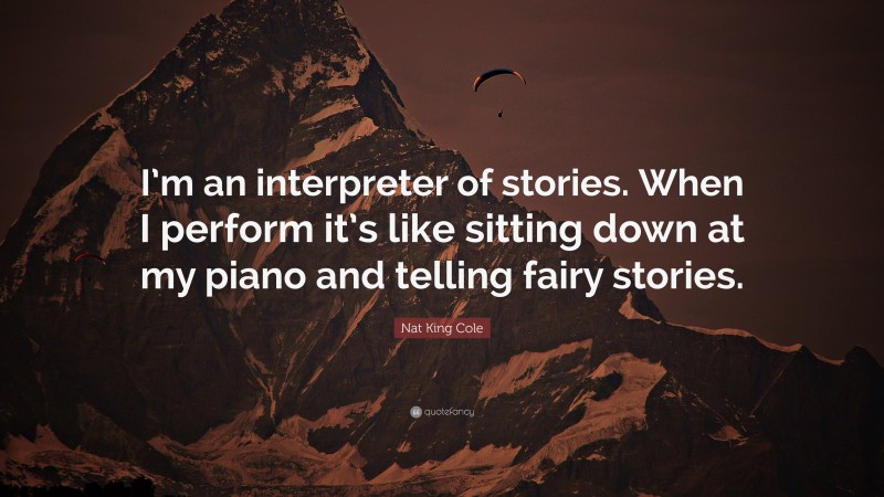 Nat King Cole Quote: “I’m an interpreter of stories. When I perform it’s like sitting down at my piano and telling fairy stories.”
