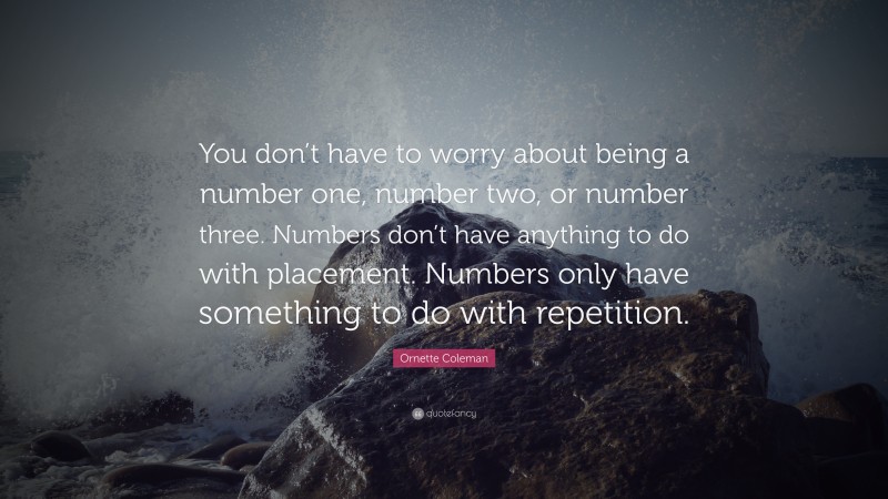 Ornette Coleman Quote: “You don’t have to worry about being a number one, number two, or number three. Numbers don’t have anything to do with placement. Numbers only have something to do with repetition.”