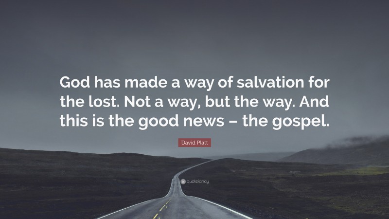 David Platt Quote: “God has made a way of salvation for the lost. Not a way, but the way. And this is the good news – the gospel.”