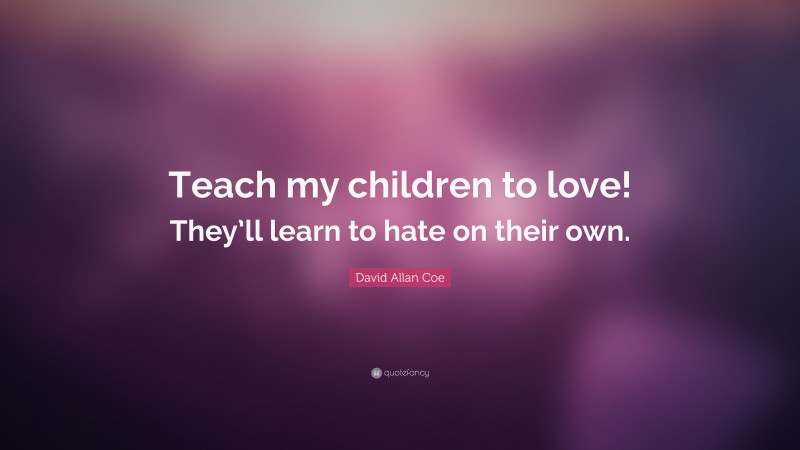 David Allan Coe Quote: “Teach my children to love! They’ll learn to hate on their own.”