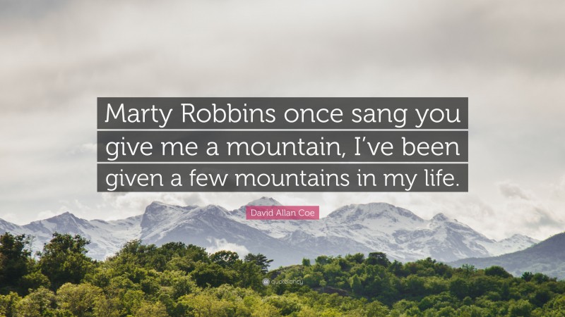 David Allan Coe Quote: “Marty Robbins once sang you give me a mountain, I’ve been given a few mountains in my life.”