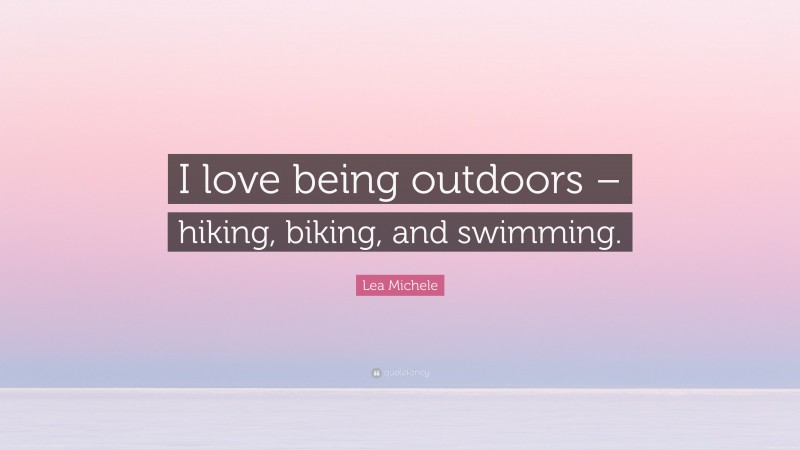 Lea Michele Quote: “I love being outdoors – hiking, biking, and swimming.”