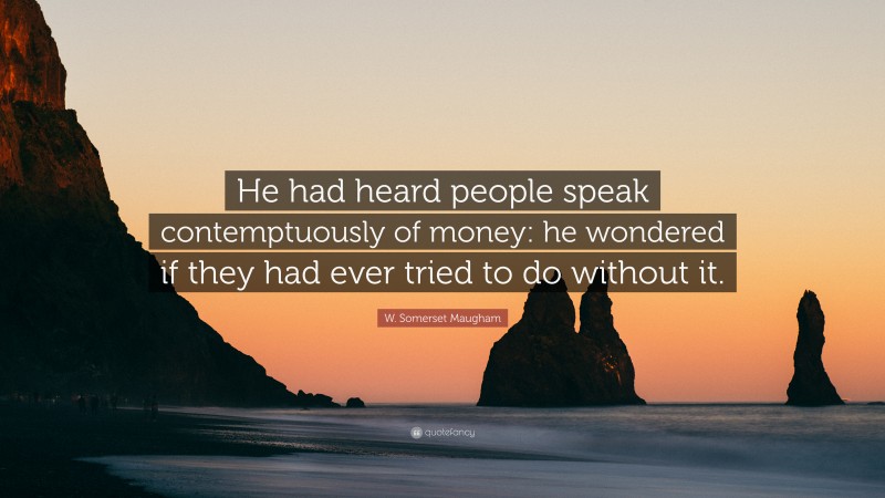 W. Somerset Maugham Quote: “He had heard people speak contemptuously of money: he wondered if they had ever tried to do without it.”