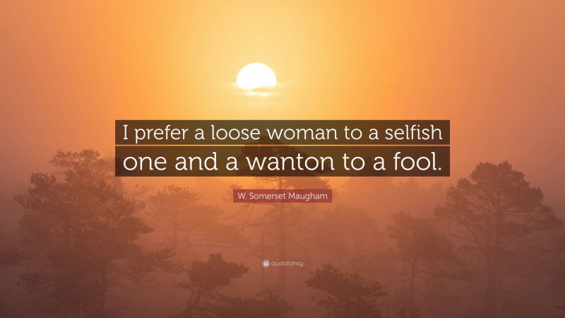 W. Somerset Maugham Quote: “I prefer a loose woman to a selfish one and a wanton to a fool.”
